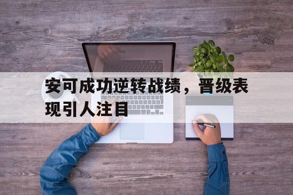 关于安可成功逆转战绩，晋级表现引人注目的信息