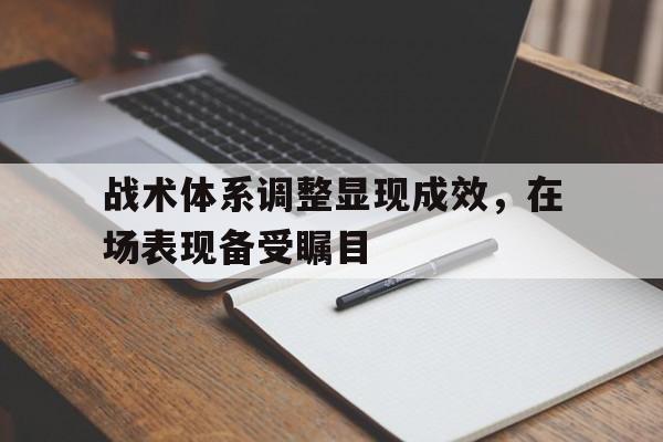 关于战术体系调整显现成效，在场表现备受瞩目的信息