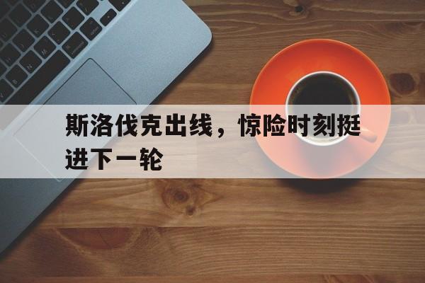 斯洛伐克出线，惊险时刻挺进下一轮的简单介绍