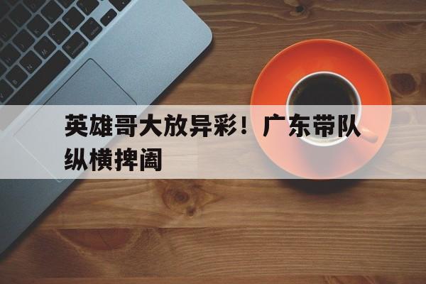 英雄哥大放异彩！广东带队纵横捭阖的简单介绍