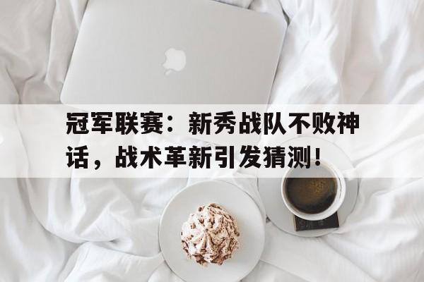 冠军联赛：新秀战队不败神话，战术革新引发猜测！