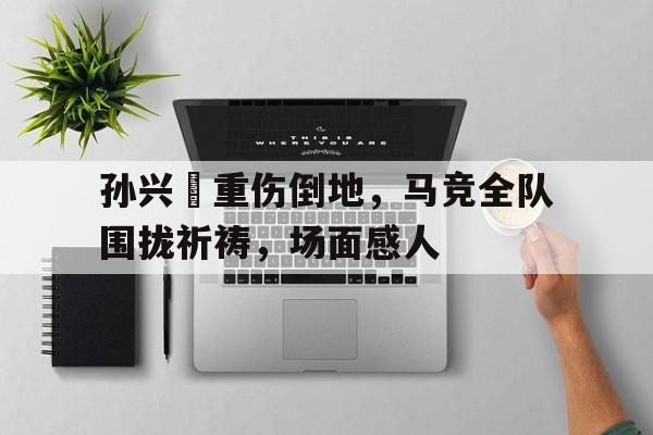 孙兴慜重伤倒地，马竞全队围拢祈祷，场面感人