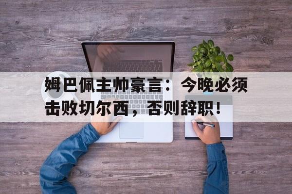 姆巴佩主帅豪言：今晚必须击败切尔西，否则辞职！